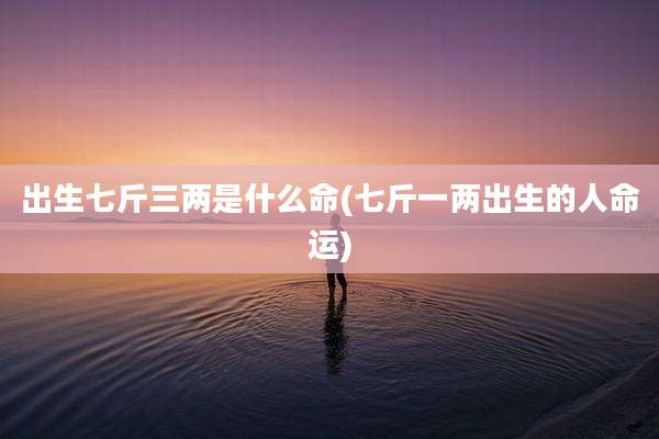 出生七斤三两是什么命(七斤一两出生的人命运)