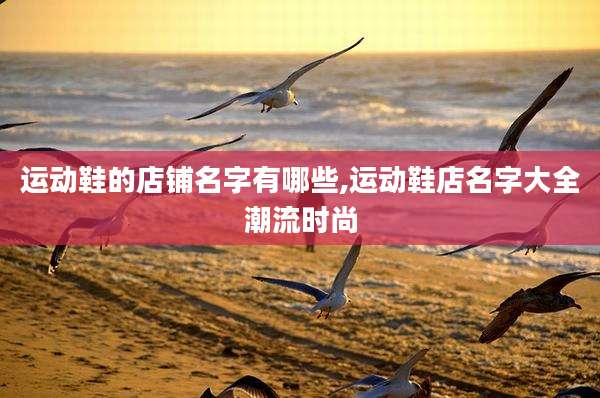 运动鞋的店铺名字有哪些,运动鞋店名字大全潮流时尚