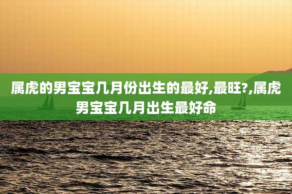 属虎的男宝宝几月份出生的最好,最旺?,属虎男宝宝几月出生最好命