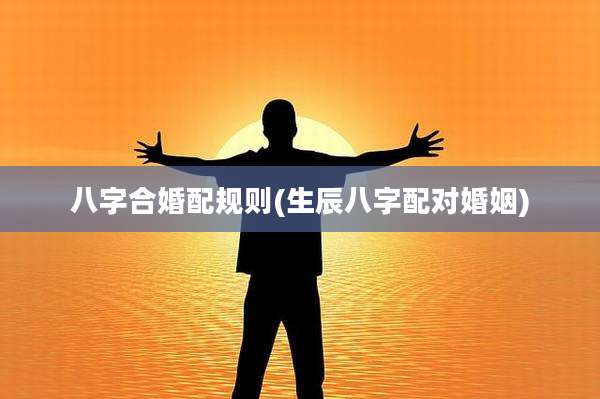 八字合婚配规则(生辰八字配对婚姻)
