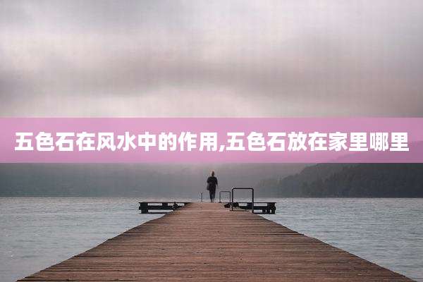 五色石在风水中的作用,五色石放在家里哪里