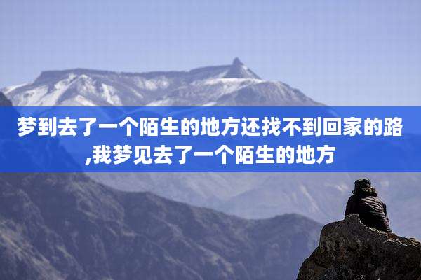 梦到去了一个陌生的地方还找不到回家的路,我梦见去了一个陌生的地方