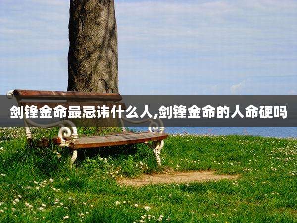 剑锋金命最忌讳什么人,剑锋金命的人命硬吗