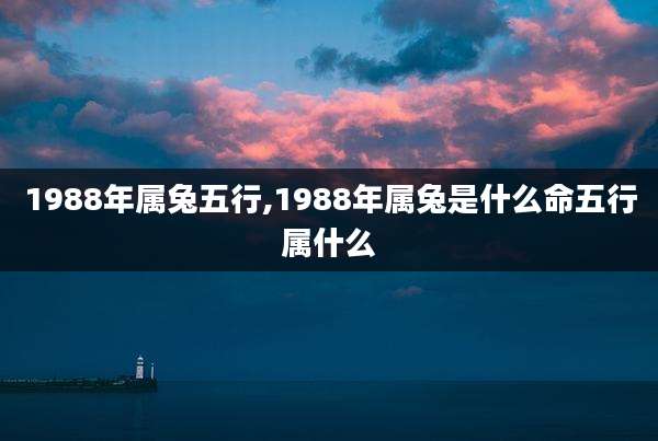 1988年属兔五行,1988年属兔是什么命五行属什么
