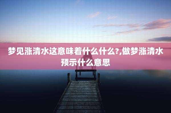 梦见涨清水这意味着什么什么?,做梦涨清水预示什么意思
