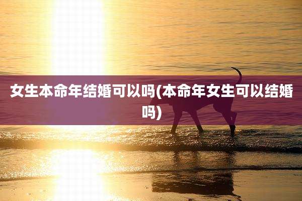 女生本命年结婚可以吗(本命年女生可以结婚吗)