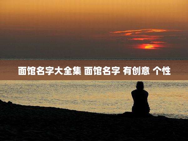 面馆名字大全集 面馆名字 有创意 个性