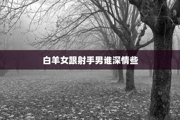 白羊女跟射手男谁深情些