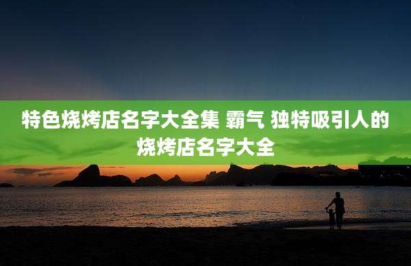 特色烧烤店名字大全集 霸气 独特吸引人的烧烤店名字大全