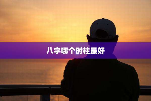 八字哪个时柱最好