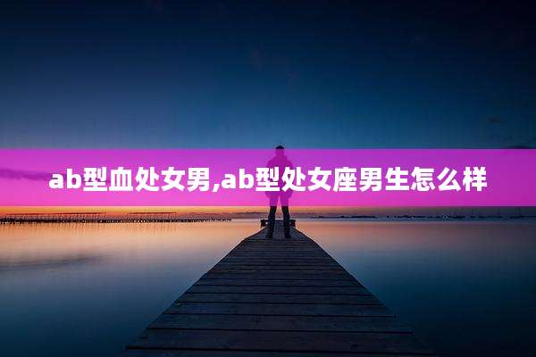 ab型血处女男,ab型处女座男生怎么样