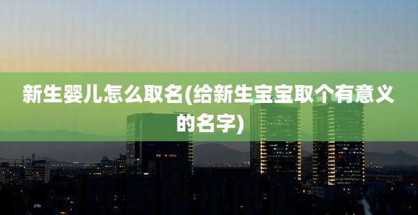 新生婴儿怎么取名(给新生宝宝取个有意义的名字)