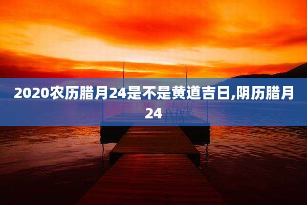 2020农历腊月24是不是黄道吉日,阴历腊月24