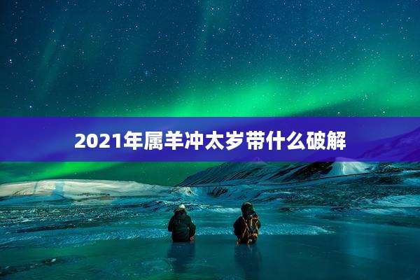 2021年属羊冲太岁带什么破解
