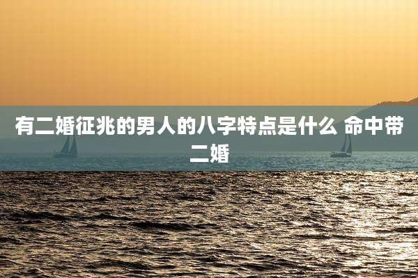 有二婚征兆的男人的八字特点是什么 命中带二婚