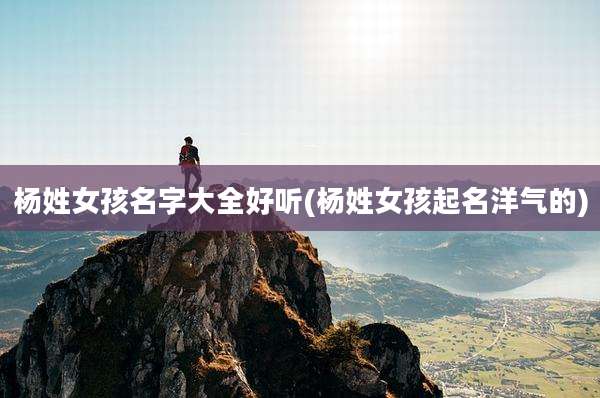 杨姓女孩名字大全好听(杨姓女孩起名洋气的)