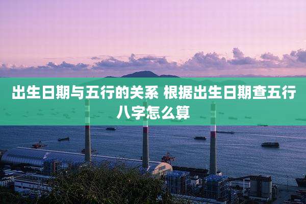 出生日期与五行的关系 根据出生日期查五行八字怎么算