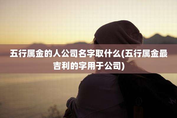 五行属金的人公司名字取什么(五行属金最吉利的字用于公司)