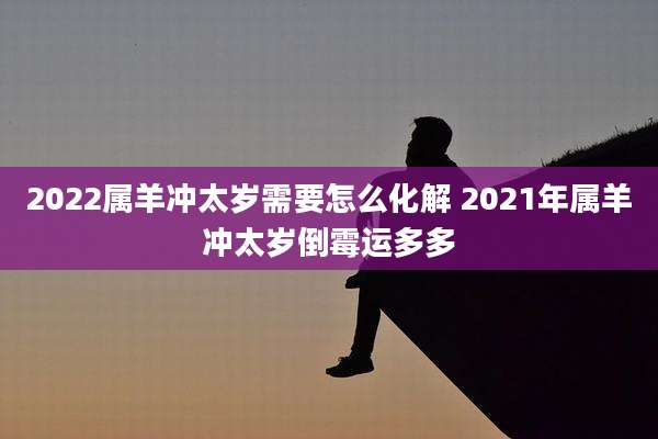 2022属羊冲太岁需要怎么化解 2021年属羊冲太岁倒霉运多多