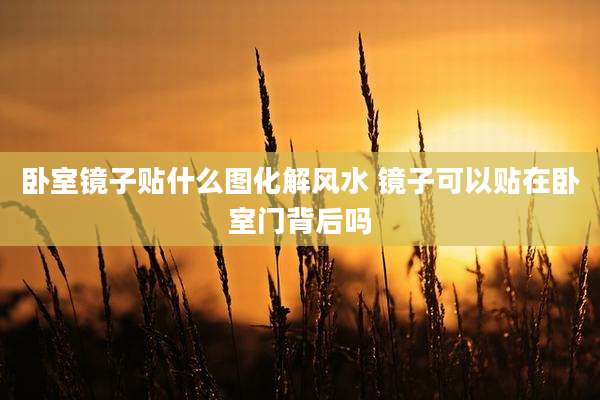 卧室镜子贴什么图化解风水 镜子可以贴在卧室门背后吗