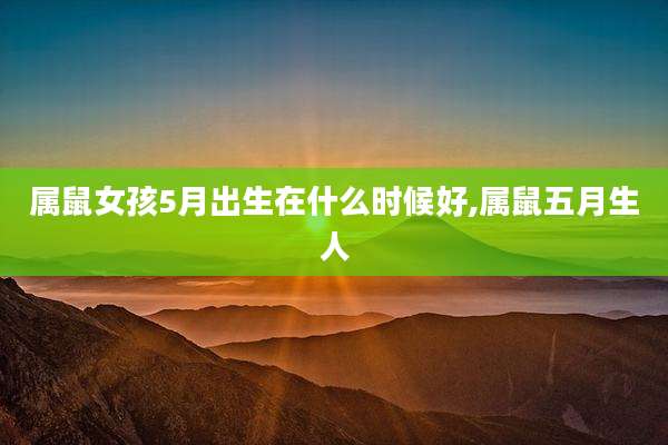 属鼠女孩5月出生在什么时候好,属鼠五月生人