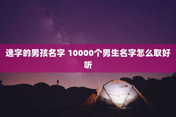逸字的男孩名字 10000个男生名字怎么取好听