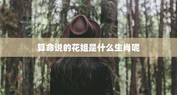 算命说的花姐是什么生肖呢