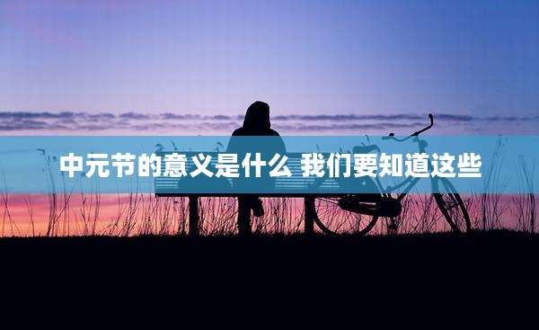 中元节的意义是什么 我们要知道这些