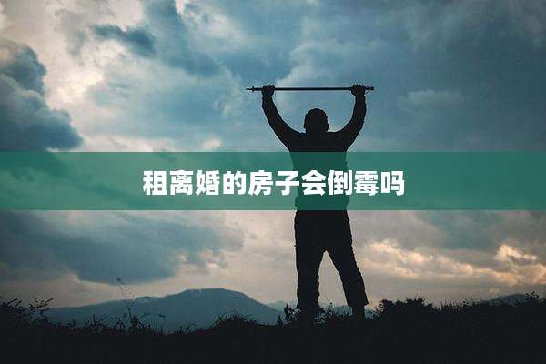 租离婚的房子会倒霉吗
