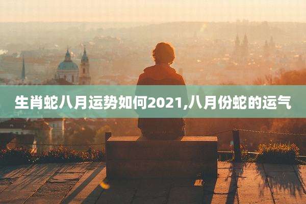 生肖蛇八月运势如何2021,八月份蛇的运气