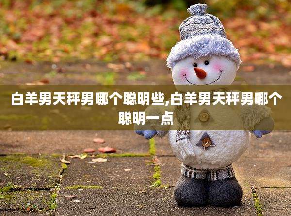 白羊男天秤男哪个聪明些,白羊男天秤男哪个聪明一点
