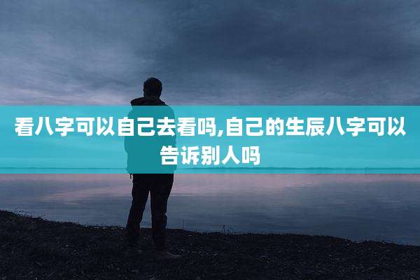 看八字可以自己去看吗,自己的生辰八字可以告诉别人吗