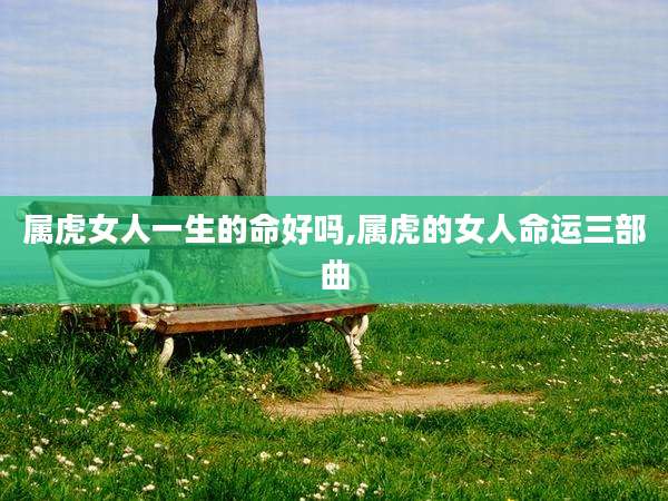 属虎女人一生的命好吗,属虎的女人命运三部曲