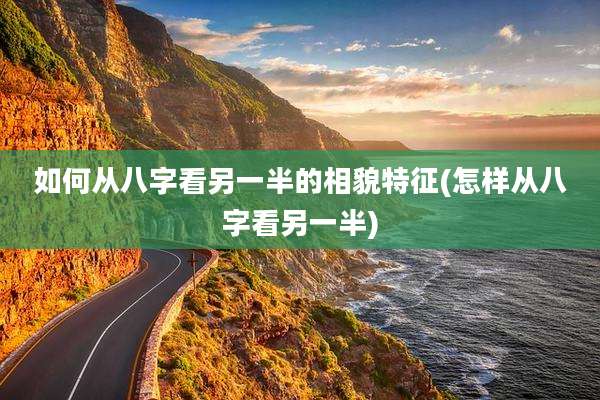 如何从八字看另一半的相貌特征(怎样从八字看另一半)
