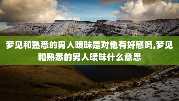 梦见和熟悉的男人暧昧是对他有好感吗,梦见和熟悉的男人暧昧什么意思