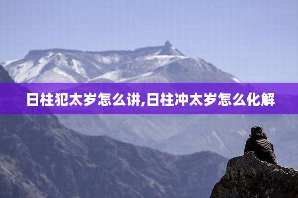 日柱犯太岁怎么讲,日柱冲太岁怎么化解