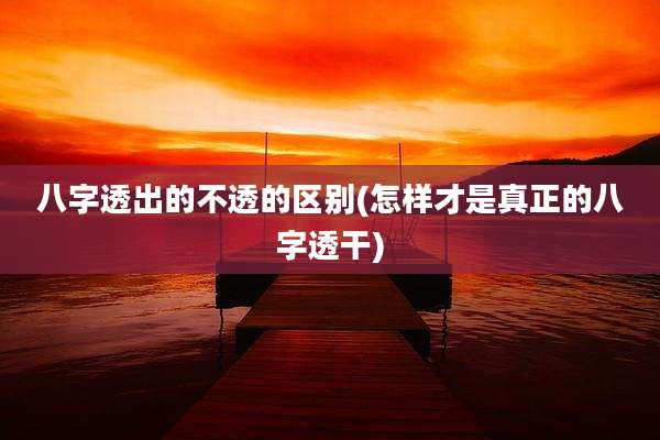 八字透出的不透的区别(怎样才是真正的八字透干)