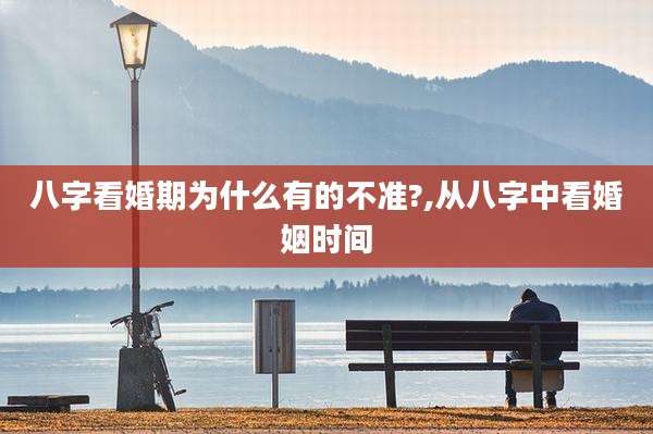 八字看婚期为什么有的不准?,从八字中看婚姻时间