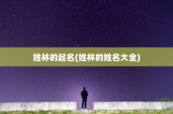 姓林的起名(姓林的姓名大全)
