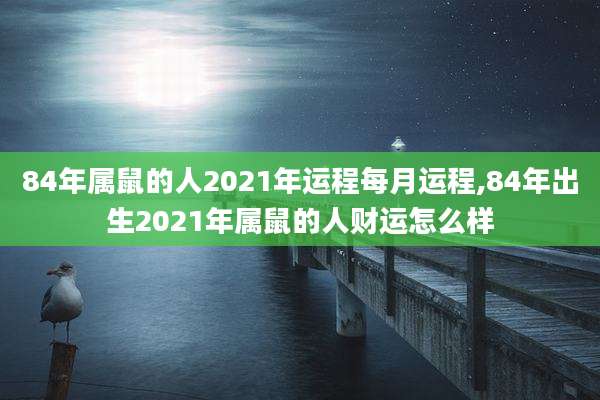 84年属鼠的人2021年运程每月运程,84年出生2021年属鼠的人财运怎么样