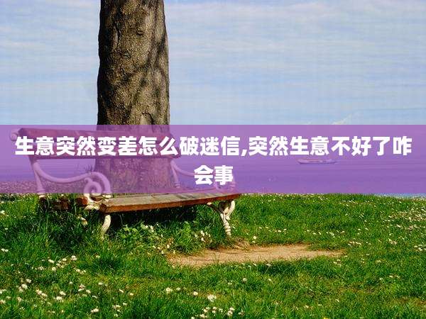 生意突然变差怎么破迷信,突然生意不好了咋会事