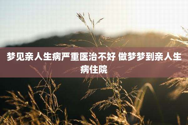 梦见亲人生病严重医治不好 做梦梦到亲人生病住院