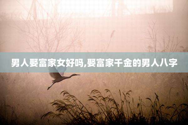 男人娶富家女好吗,娶富家千金的男人八字