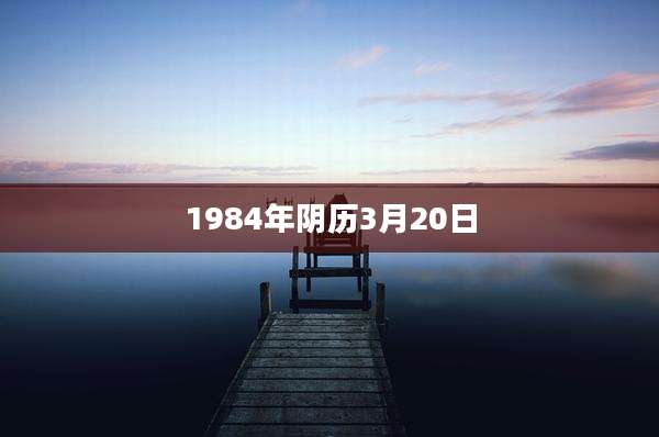 1984年阴历3月20日