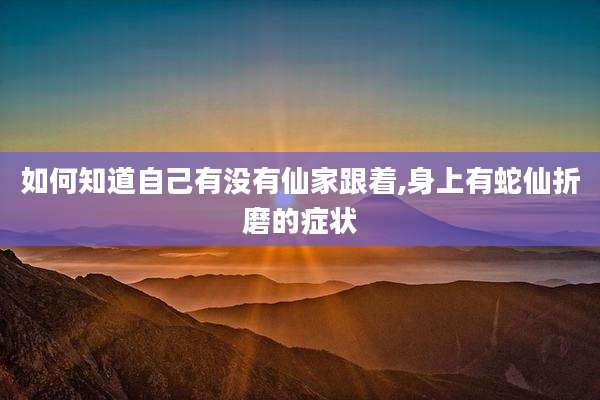 如何知道自己有没有仙家跟着,身上有蛇仙折磨的症状