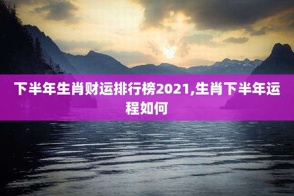 下半年生肖财运排行榜2021,生肖下半年运程如何