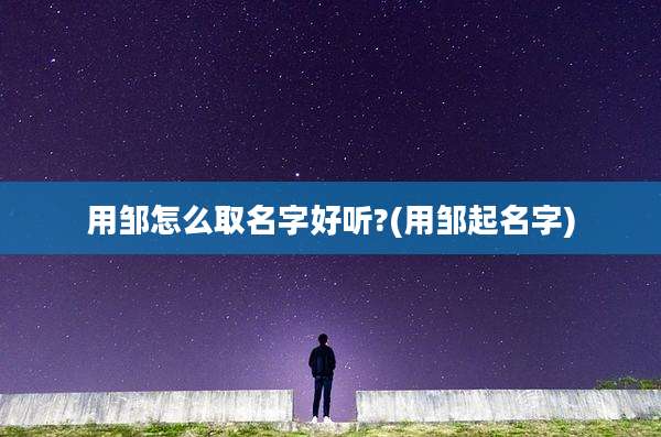 用邹怎么取名字好听?(用邹起名字)