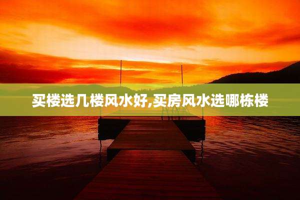 买楼选几楼风水好,买房风水选哪栋楼