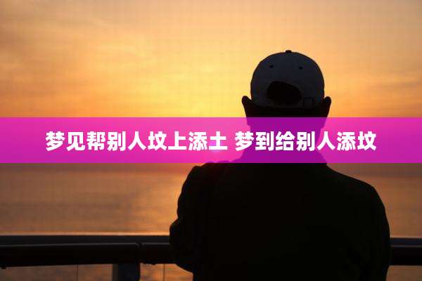 梦见帮别人坟上添土 梦到给别人添坟