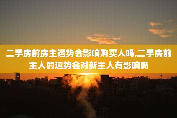 二手房前房主运势会影响购买人吗,二手房前主人的运势会对新主人有影响吗